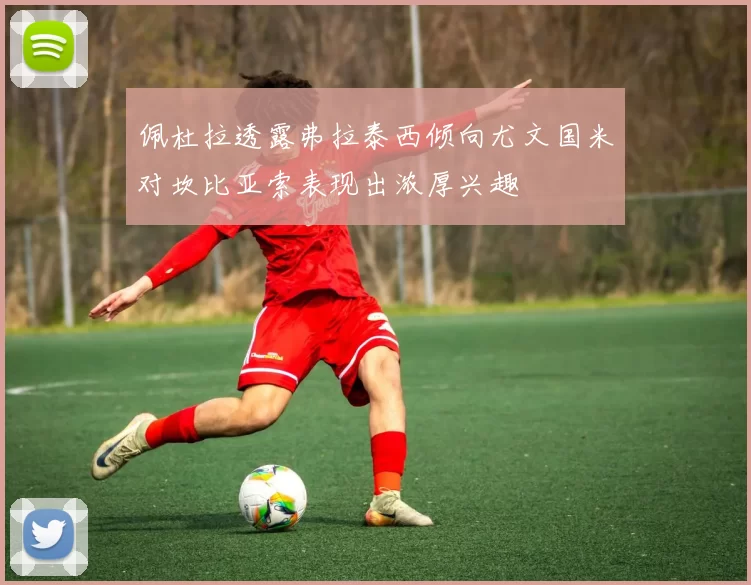佩杜拉透露弗拉泰西倾向尤文国米对坎比亚索表现出浓厚兴趣