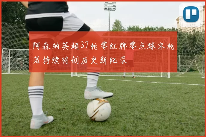 阿森纳英超37轮零红牌零点球末轮若持续将创历史新纪录