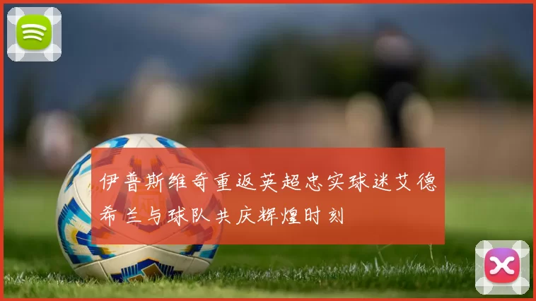 伊普斯维奇重返英超忠实球迷艾德希兰与球队共庆辉煌时刻