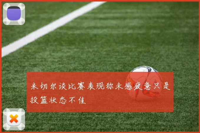 米切尔谈比赛表现称未感疲惫只是投篮状态不佳