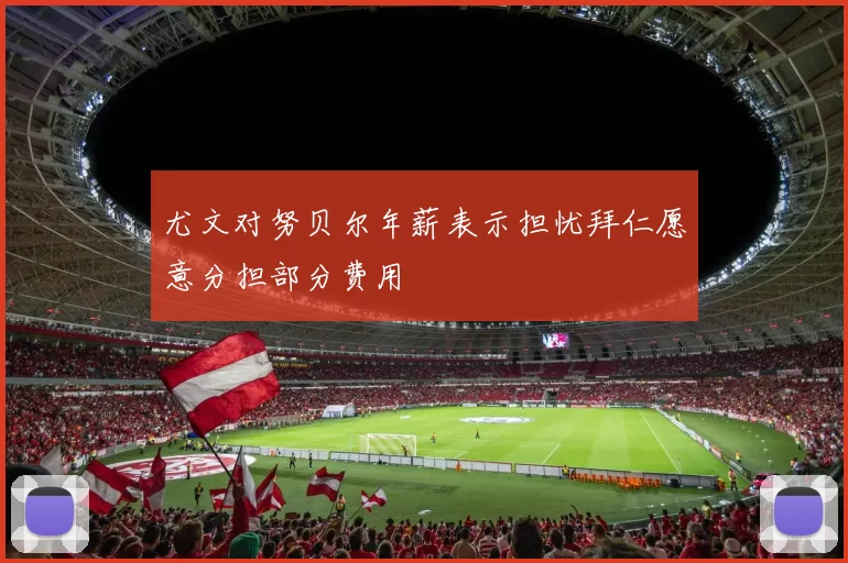 尤文对努贝尔年薪表示担忧拜仁愿意分担部分费用