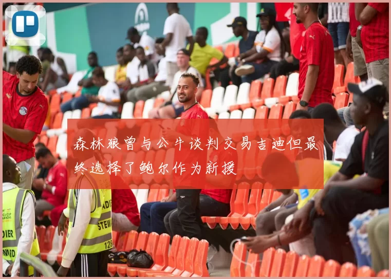 森林狼曾与公牛谈判交易吉迪但最终选择了鲍尔作为新援