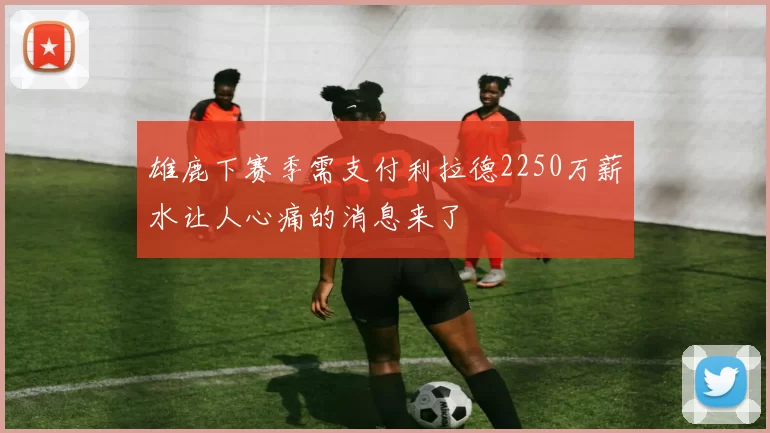 雄鹿下赛季需支付利拉德2250万薪水让人心痛的消息来了