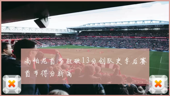 尚帕尼首节狂砍13分创队史季后赛首节得分新高