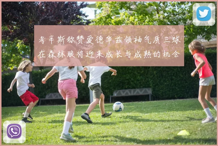 考辛斯称赞爱德华兹领袖气质三球在森林狼将迎来成长与成熟的机会