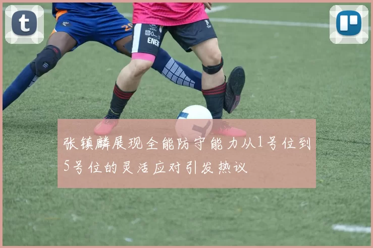 张镇麟展现全能防守能力从1号位到5号位的灵活应对引发热议