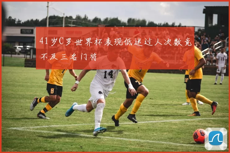 41岁C罗世界杯表现低迷过人次数竟不及三名门将