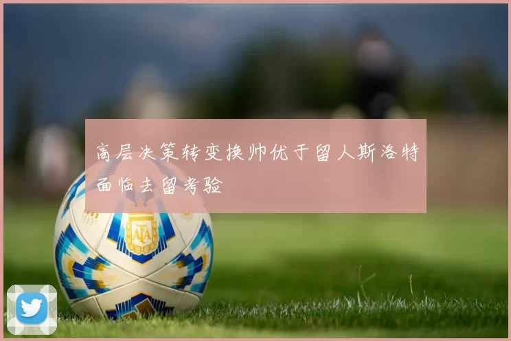 高层决策转变换帅优于留人斯洛特面临去留考验
