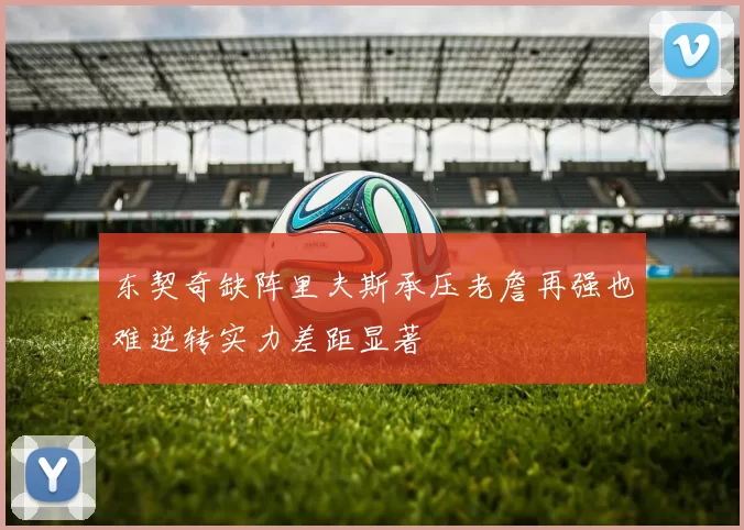 东契奇缺阵里夫斯承压老詹再强也难逆转实力差距显著