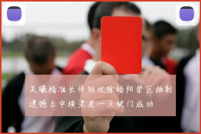 吴曦精准长传助攻徐皓阳禁区抽射遗憾击中横梁差一点破门成功