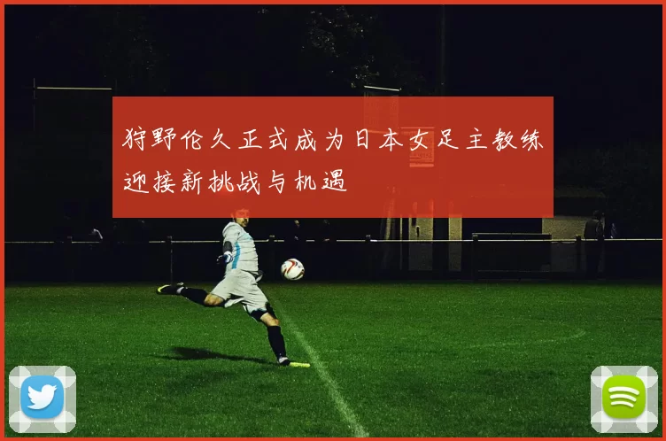狩野伦久正式成为日本女足主教练迎接新挑战与机遇