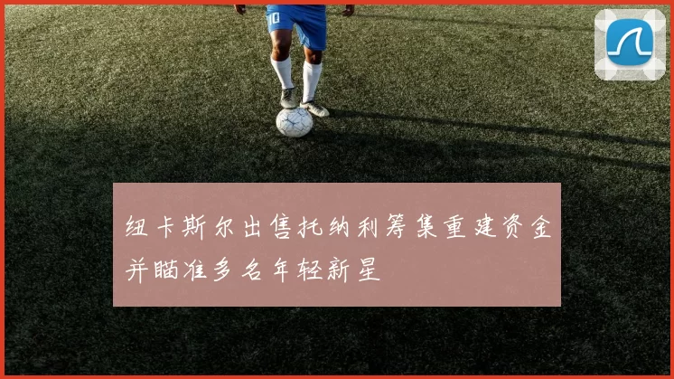 纽卡斯尔出售托纳利筹集重建资金并瞄准多名年轻新星