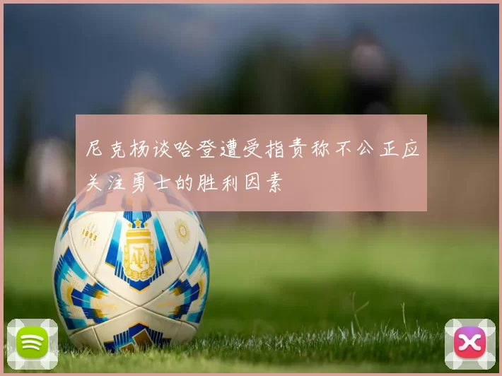 尼克杨谈哈登遭受指责称不公正应关注勇士的胜利因素