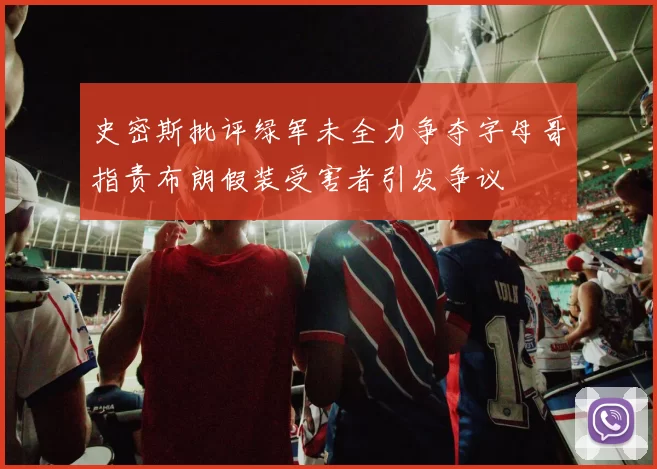 史密斯批评绿军未全力争夺字母哥指责布朗假装受害者引发争议